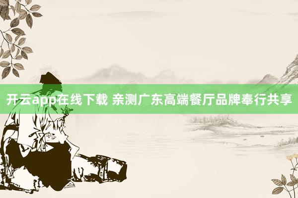 开云app在线下载 亲测广东高端餐厅品牌奉行共享