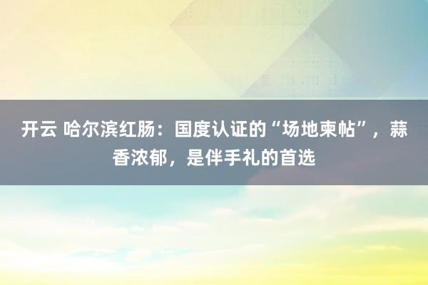开云 哈尔滨红肠：国度认证的“场地柬帖”，蒜香浓郁，是伴手礼的首选