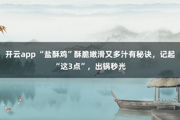 开云app “盐酥鸡”酥脆嫩滑又多汁有秘诀，记起“这3点”，出锅秒光