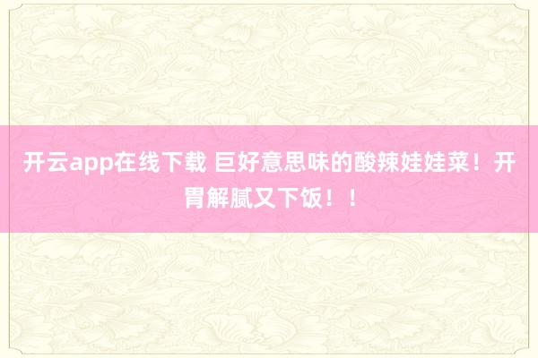开云app在线下载 巨好意思味的酸辣娃娃菜！开胃解腻又下饭！！