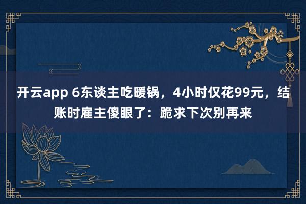 开云app 6东谈主吃暖锅，4小时仅花99元，结账时雇主傻眼了：跪求下次别再来