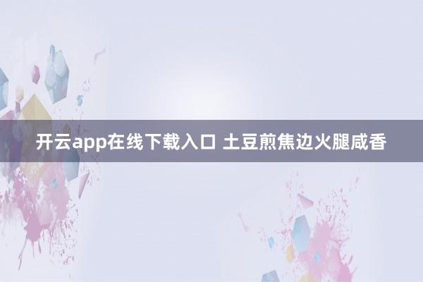 开云app在线下载入口 土豆煎焦边火腿咸香