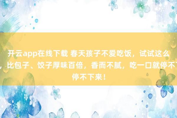 开云app在线下载 春天孩子不爱吃饭，试试这么作念，比包子、饺子厚味百倍，香而不腻，吃一口就停不下来！