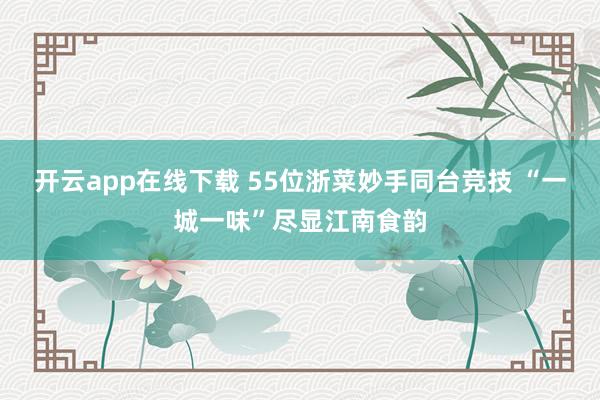 开云app在线下载 55位浙菜妙手同台竞技 “一城一味”尽显江南食韵