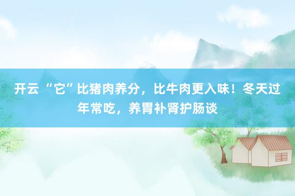 开云 “它”比猪肉养分，比牛肉更入味！冬天过年常吃，养胃补肾护肠谈