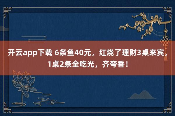 开云app下载 6条鱼40元，红烧了理财3桌来宾，1桌2条全吃光，齐夸香！