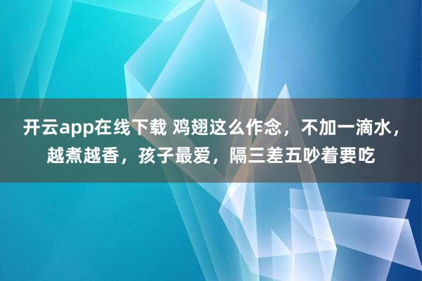开云app在线下载 鸡翅这么作念，不加一滴水，越煮越香，孩子最爱，隔三差五吵着要吃