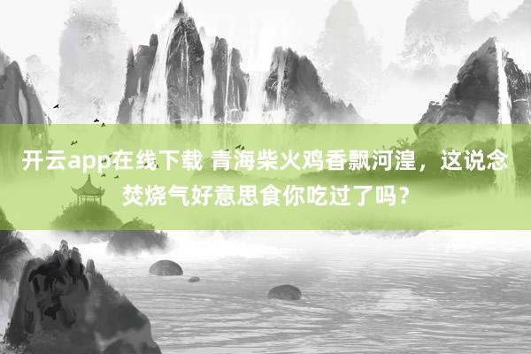 开云app在线下载 青海柴火鸡香飘河湟，这说念焚烧气好意思食你吃过了吗？