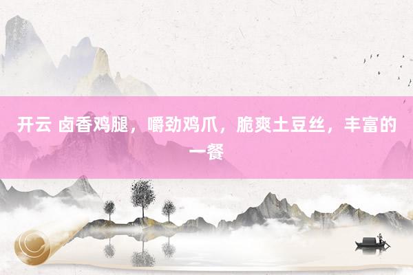 开云 卤香鸡腿，嚼劲鸡爪，脆爽土豆丝，丰富的一餐