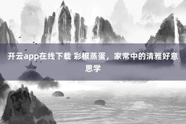 开云app在线下载 彩椒蒸蛋，家常中的清雅好意思学