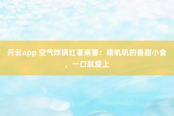 开云app 空气炸锅红薯麻薯：糯叽叽的香甜小食，一口就爱上