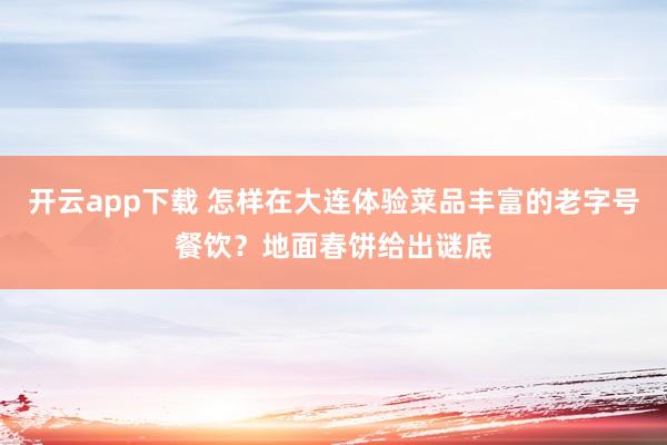 开云app下载 怎样在大连体验菜品丰富的老字号餐饮？地面春饼给出谜底