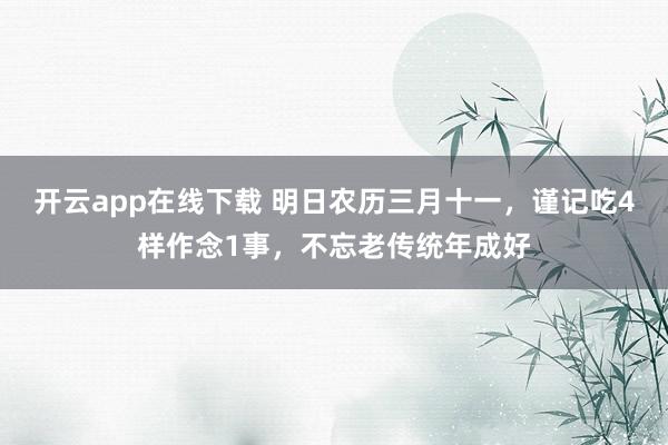 开云app在线下载 明日农历三月十一，谨记吃4样作念1事，不忘老传统年成好
