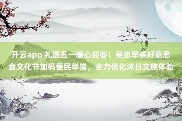 开云app 礼遇五一暖心迎客！吴忠早茶好意思食文化节加码便民举措，全力优化沐日文旅体验