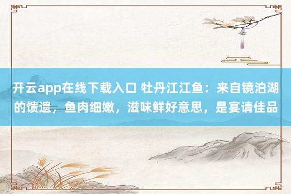 开云app在线下载入口 牡丹江江鱼：来自镜泊湖的馈遗，鱼肉细嫩，滋味鲜好意思，是宴请佳品
