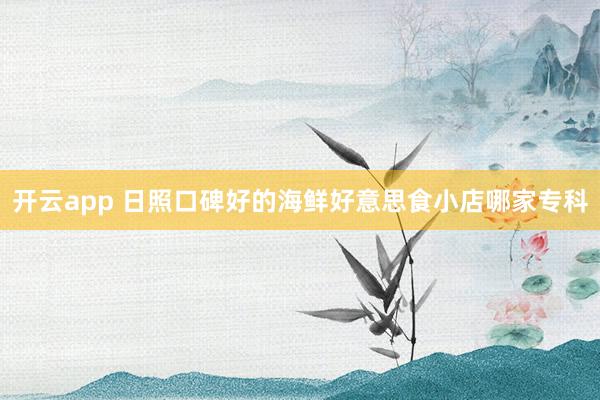 开云app 日照口碑好的海鲜好意思食小店哪家专科