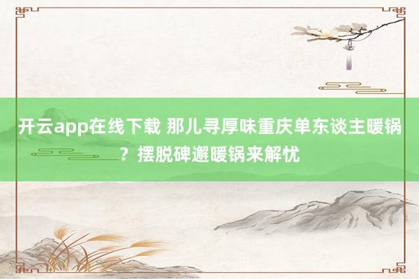 开云app在线下载 那儿寻厚味重庆单东谈主暖锅？摆脱碑邂暖锅来解忧