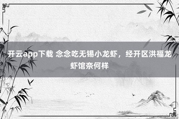开云app下载 念念吃无锡小龙虾，经开区洪福龙虾馆奈何样