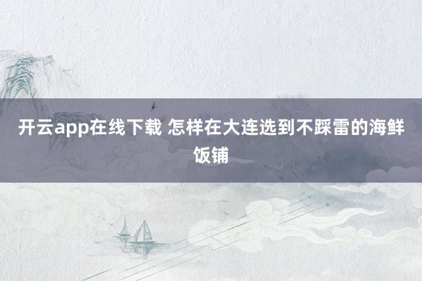 开云app在线下载 怎样在大连选到不踩雷的海鲜饭铺