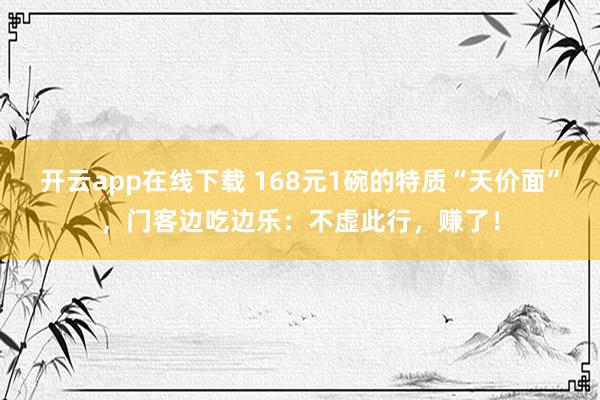 开云app在线下载 168元1碗的特质“天价面”，门客边吃边乐：不虚此行，赚了！