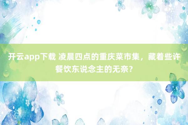 开云app下载 凌晨四点的重庆菜市集，藏着些许餐饮东说念主的无奈？