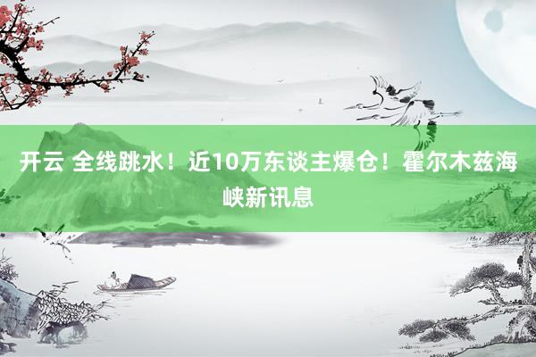 开云 全线跳水！近10万东谈主爆仓！霍尔木兹海峡新讯息