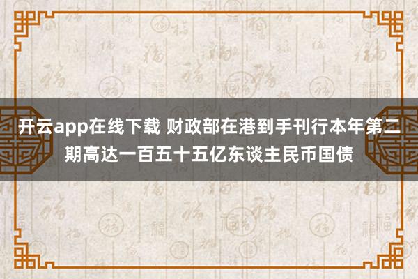 开云app在线下载 财政部在港到手刊行本年第二期高达一百五十五亿东谈主民币国债