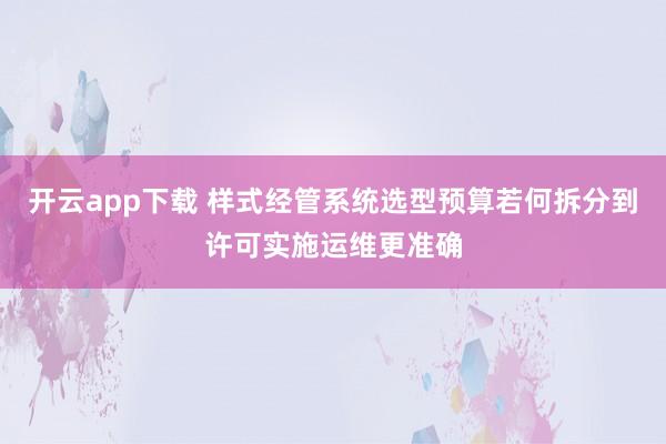 开云app下载 样式经管系统选型预算若何拆分到许可实施运维更准确