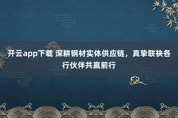 开云app下载 深耕钢材实体供应链，真挚联袂各行伙伴共赢前行