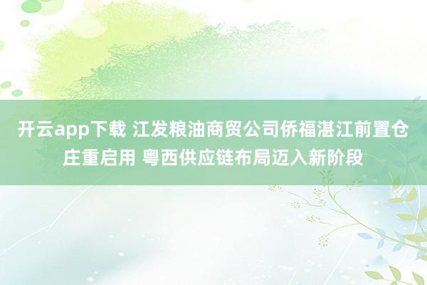开云app下载 江发粮油商贸公司侨福湛江前置仓庄重启用 粤西供应链布局迈入新阶段