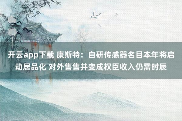 开云app下载 康斯特：自研传感器名目本年将启动居品化 对外售售并变成权臣收入仍需时辰
