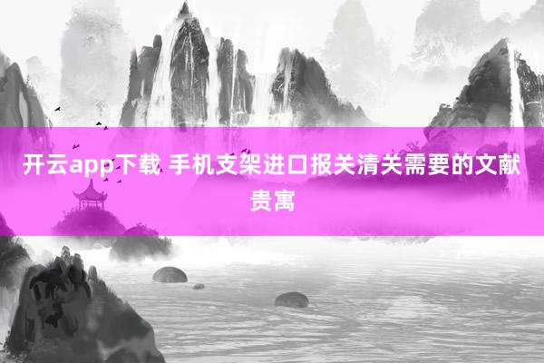 开云app下载 手机支架进口报关清关需要的文献贵寓