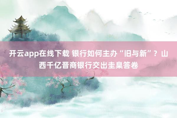 开云app在线下载 银行如何主办“旧与新”？山西千亿晋商银行交出圭臬答卷