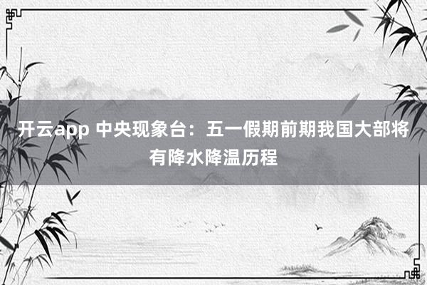 开云app 中央现象台：五一假期前期我国大部将有降水降温历程