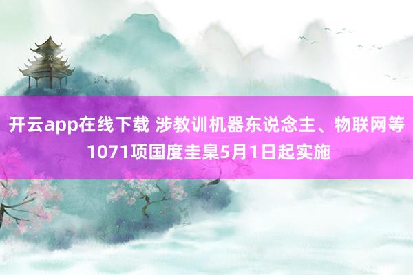 开云app在线下载 涉教训机器东说念主、物联网等 1071项国度圭臬5月1日起实施