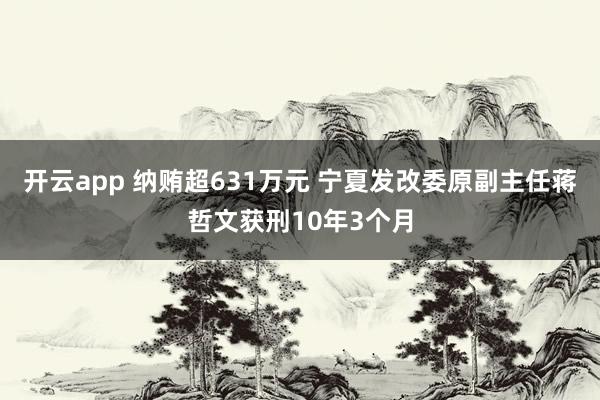 开云app 纳贿超631万元 宁夏发改委原副主任蒋哲文获刑10年3个月