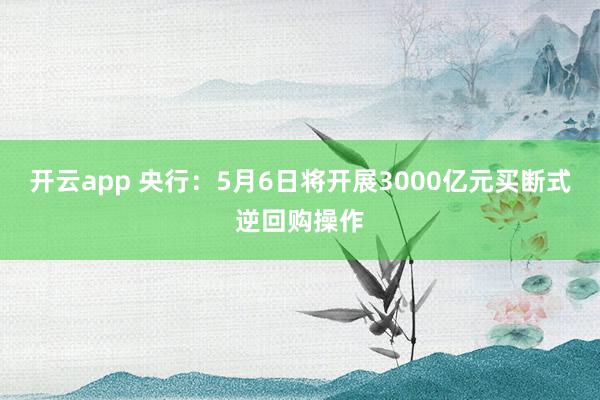 开云app 央行：5月6日将开展3000亿元买断式逆回购操作
