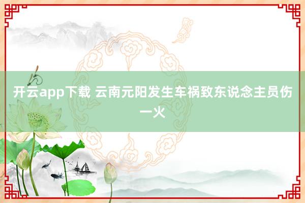 开云app下载 云南元阳发生车祸致东说念主员伤一火