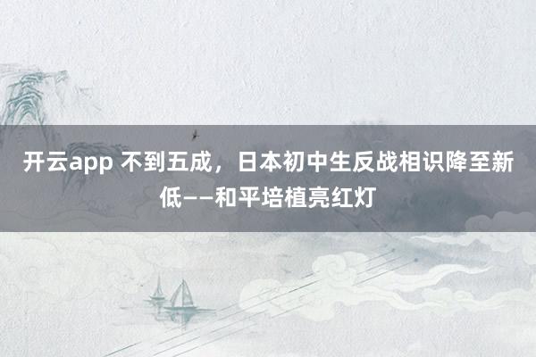 开云app 不到五成，日本初中生反战相识降至新低——和平培植亮红灯