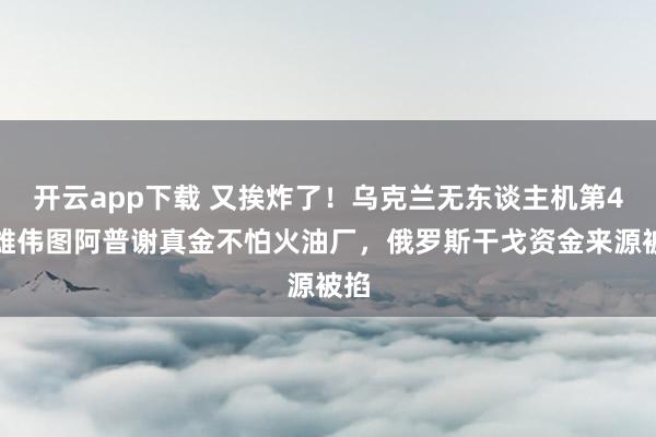 开云app下载 又挨炸了！乌克兰无东谈主机第4次雄伟图阿普谢真金不怕火油厂，俄罗斯干戈资金来源被掐