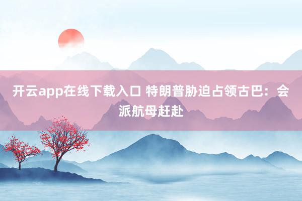 开云app在线下载入口 特朗普胁迫占领古巴：会派航母赶赴