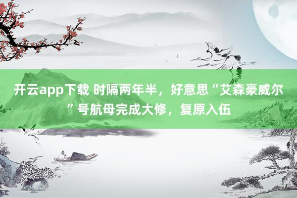 开云app下载 时隔两年半，好意思“艾森豪威尔”号航母完成大修，复原入伍