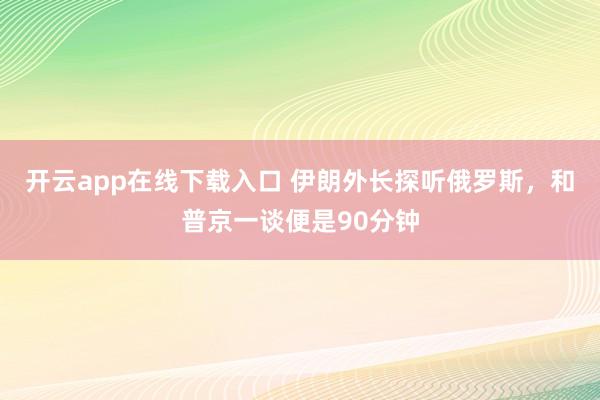 开云app在线下载入口 伊朗外长探听俄罗斯，和普京一谈便是90分钟