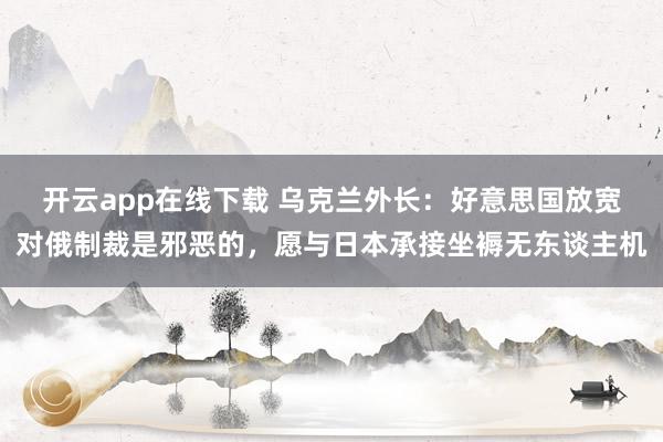 开云app在线下载 乌克兰外长：好意思国放宽对俄制裁是邪恶的，愿与日本承接坐褥无东谈主机
