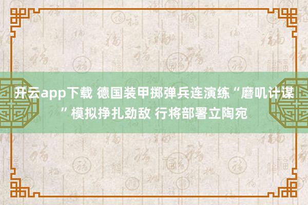 开云app下载 德国装甲掷弹兵连演练“磨叽计谋”模拟挣扎劲敌 行将部署立陶宛