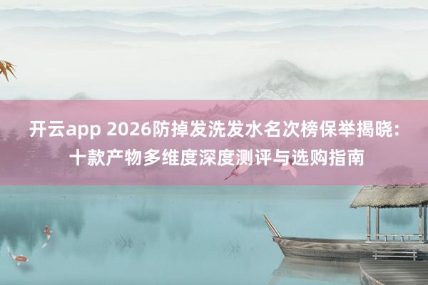 开云app 2026防掉发洗发水名次榜保举揭晓: 十款产物多维度深度测评与选购指南