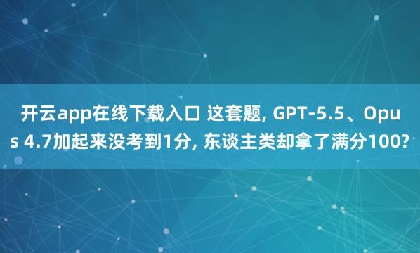 开云app在线下载入口 这套题， GPT-5.5、Opus 4.7加起来没考到1分， 东谈主类却拿了满分100?