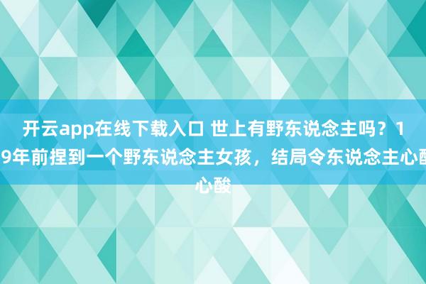 开云app在线下载入口 世上有野东说念主吗？139年前捏到一个野东说念主女孩，结局令东说念主心酸