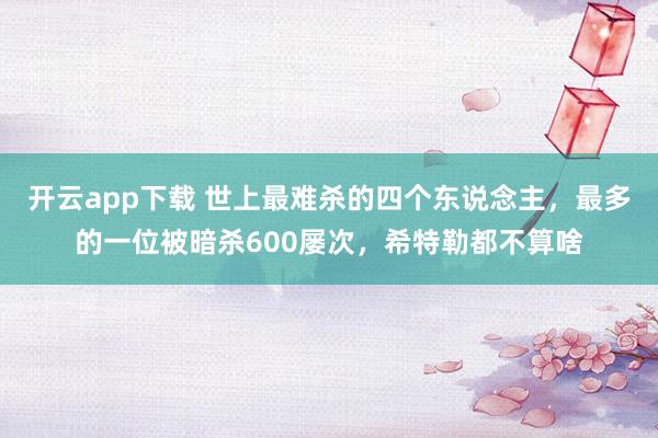 开云app下载 世上最难杀的四个东说念主，最多的一位被暗杀600屡次，希特勒都不算啥