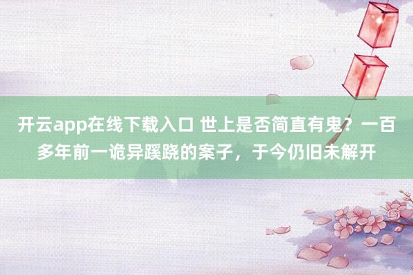 开云app在线下载入口 世上是否简直有鬼？一百多年前一诡异蹊跷的案子，于今仍旧未解开
